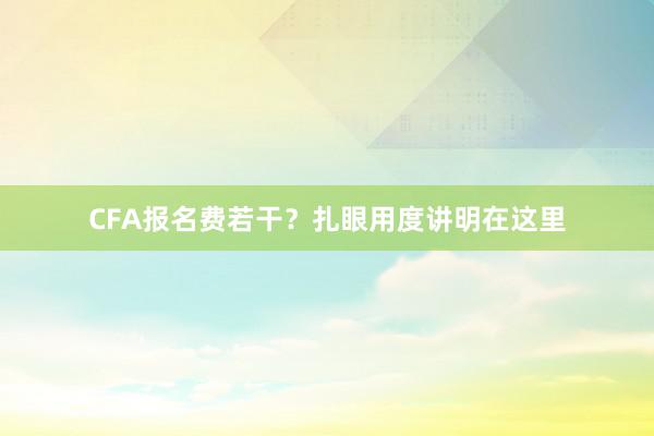 CFA报名费若干？扎眼用度讲明在这里