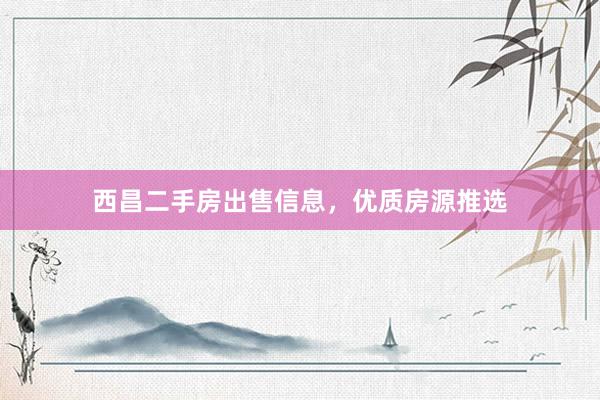 西昌二手房出售信息，优质房源推选