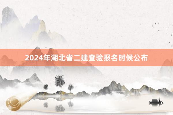 2024年湖北省二建查验报名时候公布