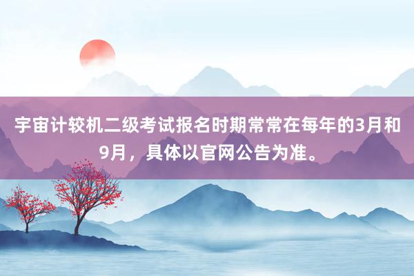 宇宙计较机二级考试报名时期常常在每年的3月和9月，具体以官网公告为准。