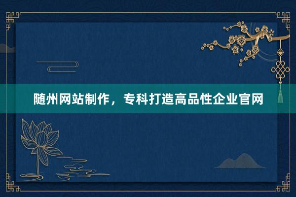 随州网站制作，专科打造高品性企业官网