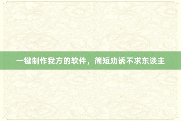 一键制作我方的软件，简短劝诱不求东谈主