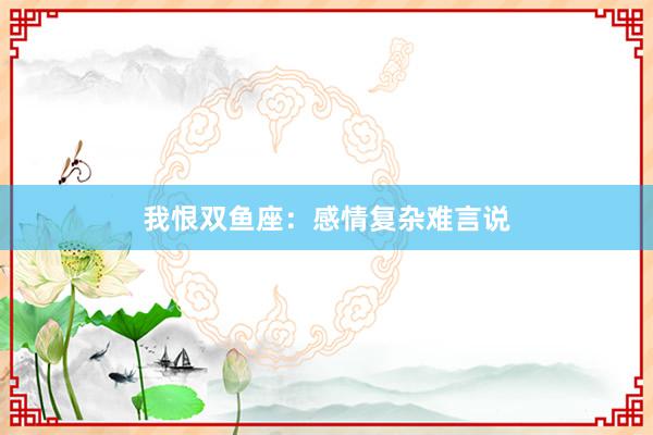 我恨双鱼座：感情复杂难言说