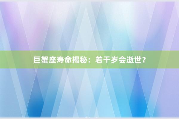 巨蟹座寿命揭秘：若干岁会逝世？