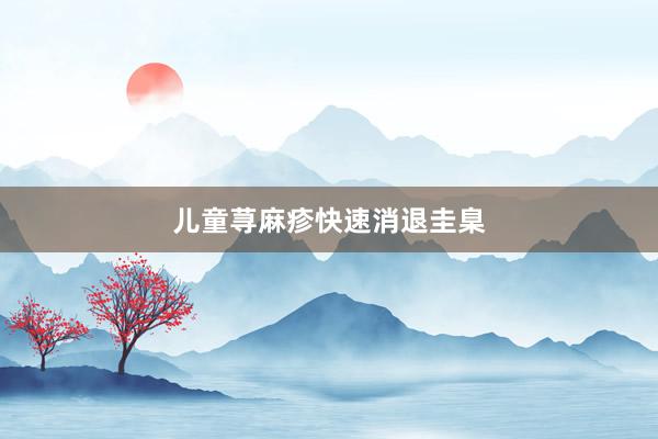 儿童荨麻疹快速消退圭臬