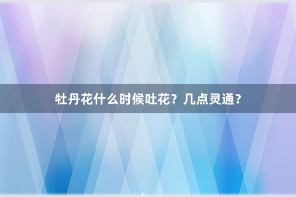 牡丹花什么时候吐花？几点灵通？