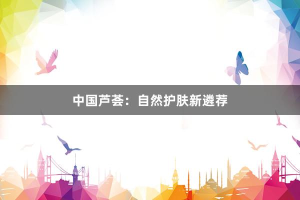 中国芦荟:自然护肤新遴荐