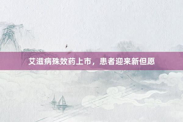 艾滋病殊效药上市，患者迎来新但愿