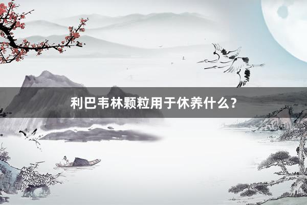 利巴韦林颗粒用于休养什么？